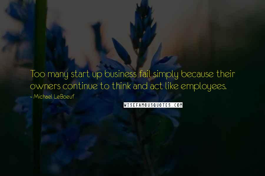 Michael LeBoeuf Quotes: Too many start up business fail simply because their owners continue to think and act like employees.