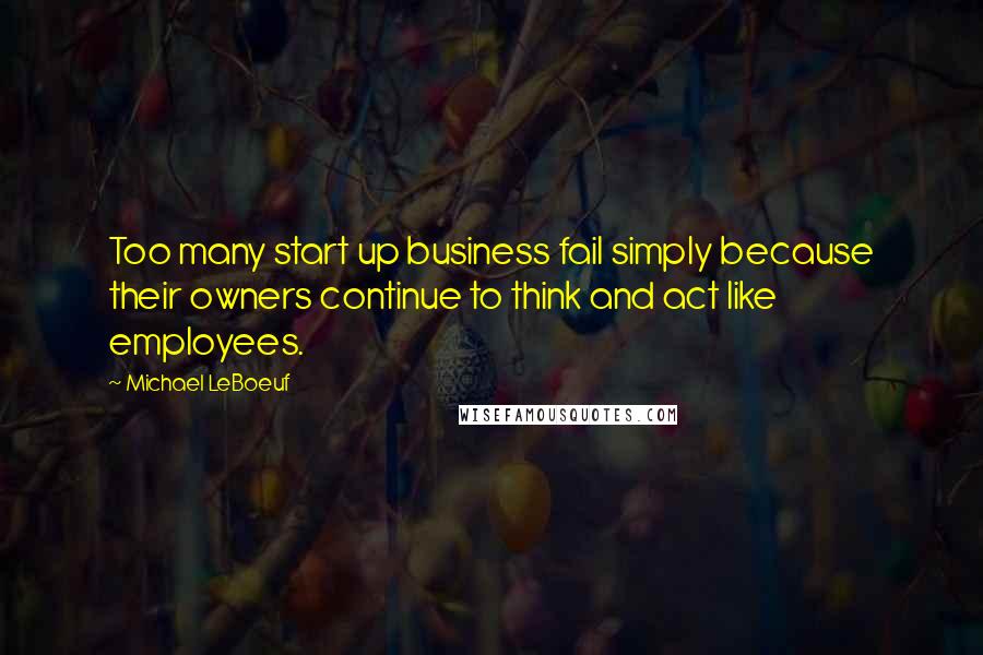 Michael LeBoeuf Quotes: Too many start up business fail simply because their owners continue to think and act like employees.