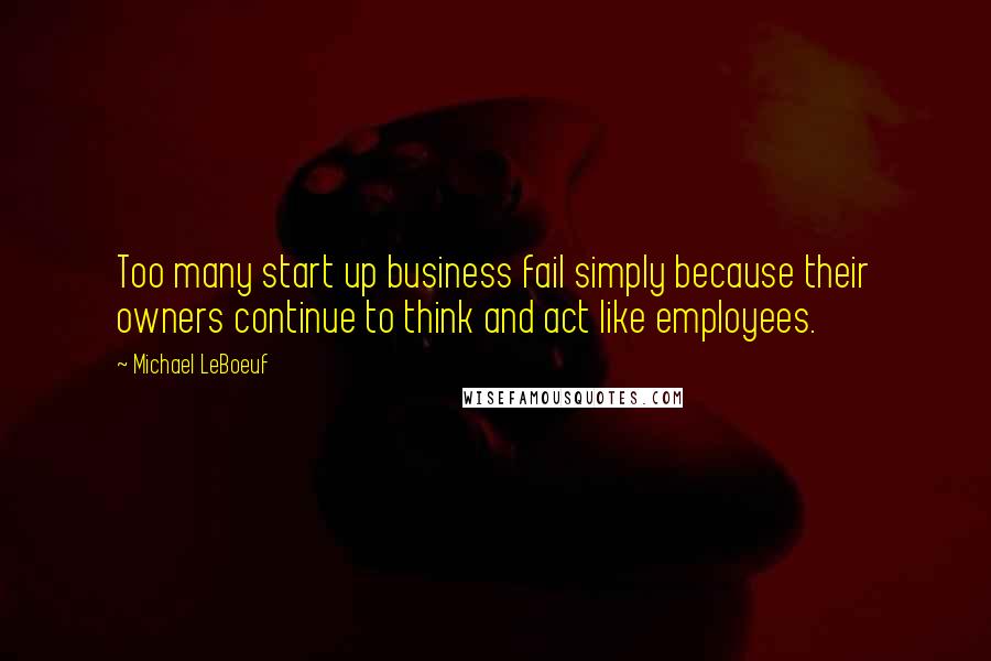 Michael LeBoeuf Quotes: Too many start up business fail simply because their owners continue to think and act like employees.