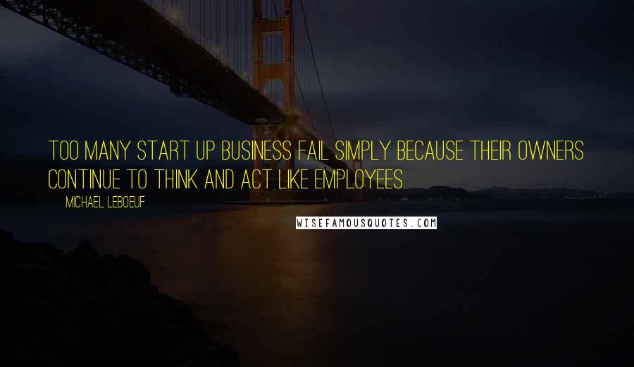 Michael LeBoeuf Quotes: Too many start up business fail simply because their owners continue to think and act like employees.