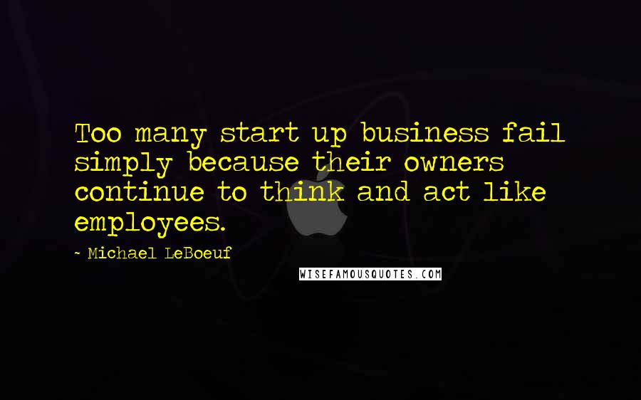 Michael LeBoeuf Quotes: Too many start up business fail simply because their owners continue to think and act like employees.