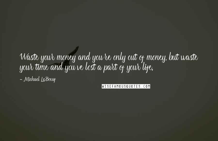 Michael LeBoeuf Quotes: Waste your money and you're only out of money, but waste your time and you've lost a part of your life.