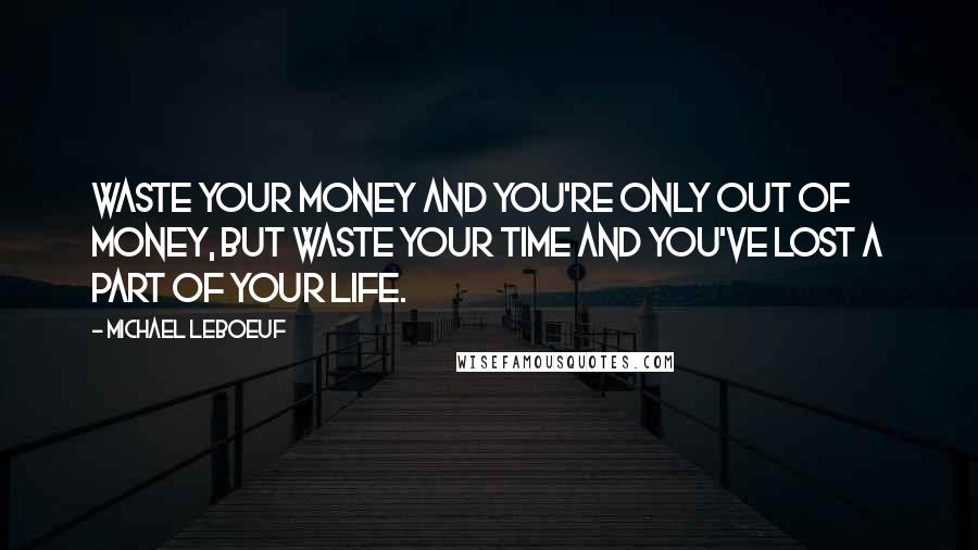 Michael LeBoeuf Quotes: Waste your money and you're only out of money, but waste your time and you've lost a part of your life.