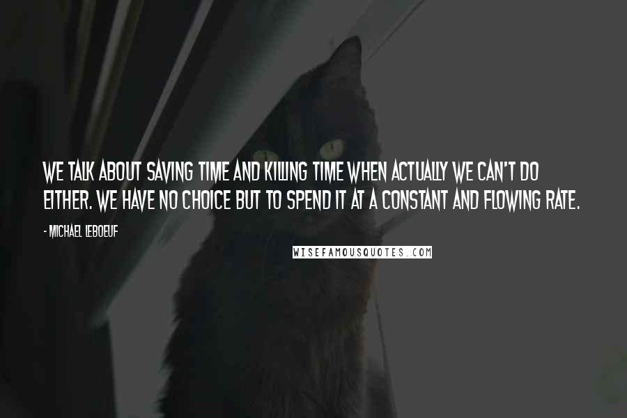 Michael LeBoeuf Quotes: We talk about saving time and killing time when actually we can't do either. We have no choice but to spend it at a constant and flowing rate.