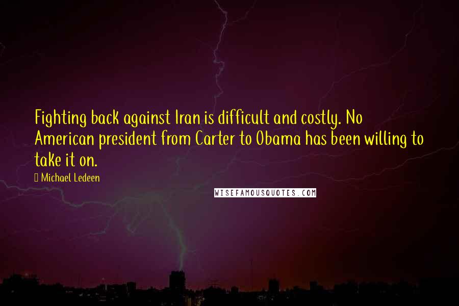 Michael Ledeen Quotes: Fighting back against Iran is difficult and costly. No American president from Carter to Obama has been willing to take it on.