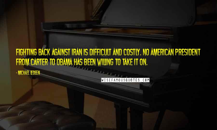 Michael Ledeen Quotes: Fighting back against Iran is difficult and costly. No American president from Carter to Obama has been willing to take it on.