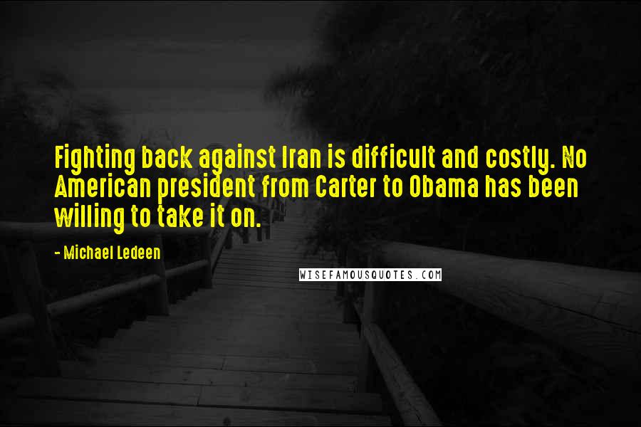 Michael Ledeen Quotes: Fighting back against Iran is difficult and costly. No American president from Carter to Obama has been willing to take it on.