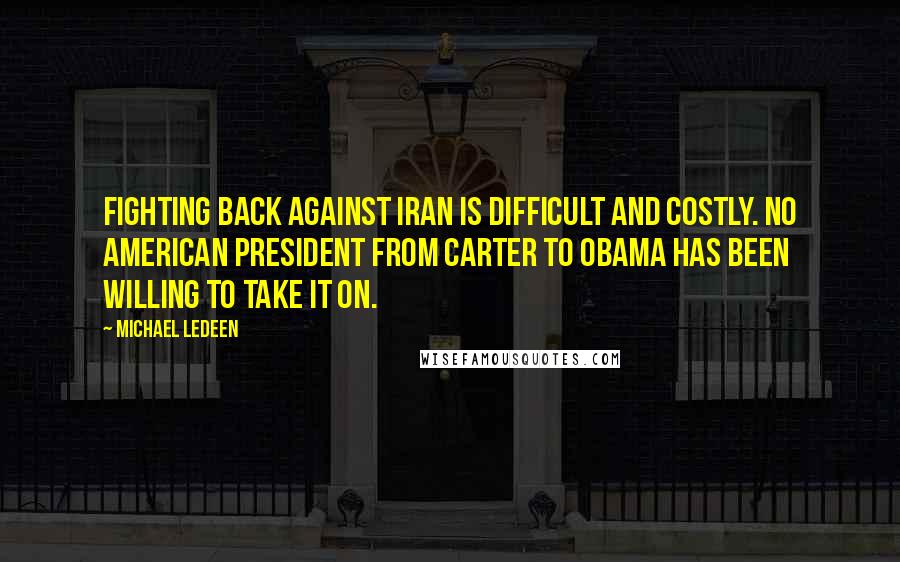 Michael Ledeen Quotes: Fighting back against Iran is difficult and costly. No American president from Carter to Obama has been willing to take it on.