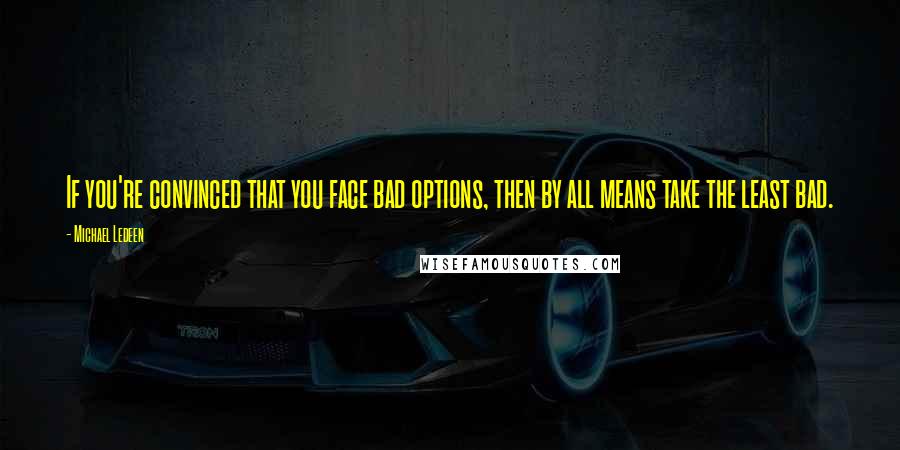 Michael Ledeen Quotes: If you're convinced that you face bad options, then by all means take the least bad.