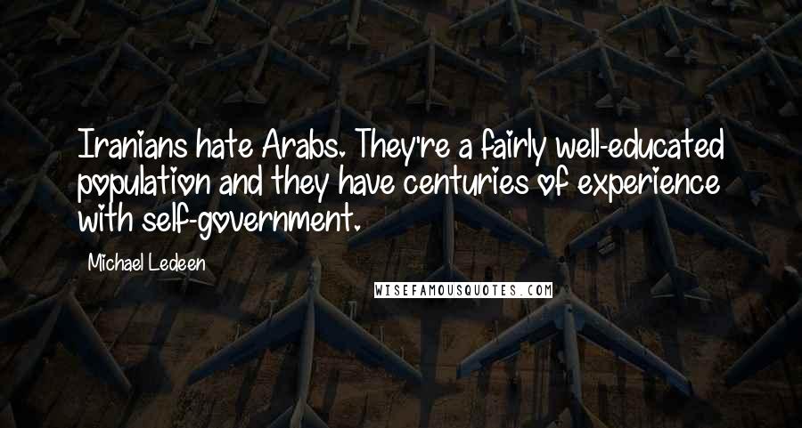 Michael Ledeen Quotes: Iranians hate Arabs. They're a fairly well-educated population and they have centuries of experience with self-government.