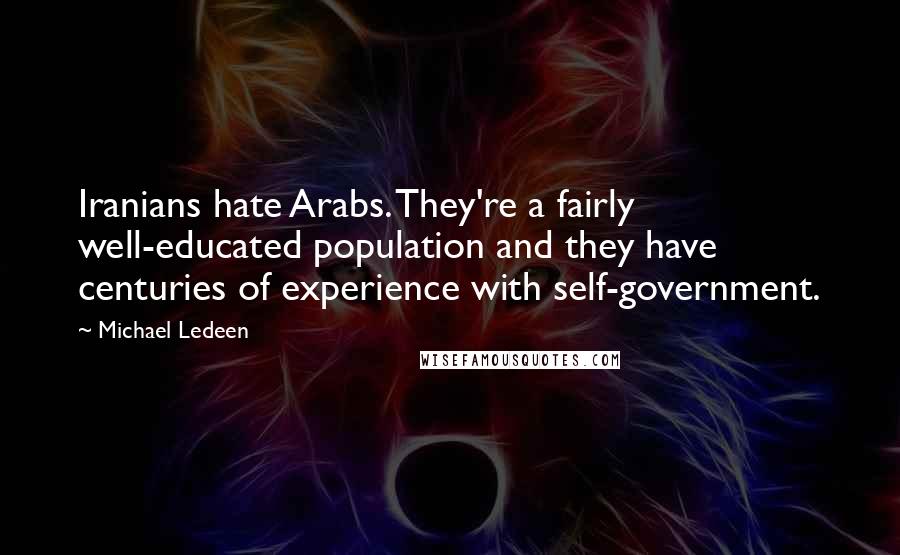 Michael Ledeen Quotes: Iranians hate Arabs. They're a fairly well-educated population and they have centuries of experience with self-government.