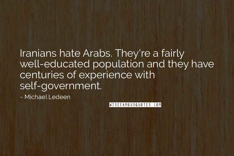 Michael Ledeen Quotes: Iranians hate Arabs. They're a fairly well-educated population and they have centuries of experience with self-government.