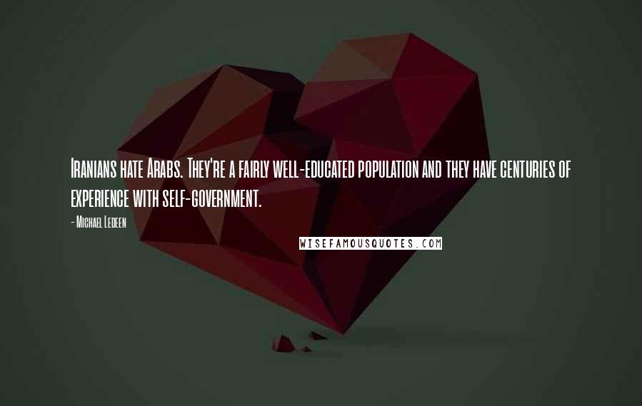 Michael Ledeen Quotes: Iranians hate Arabs. They're a fairly well-educated population and they have centuries of experience with self-government.