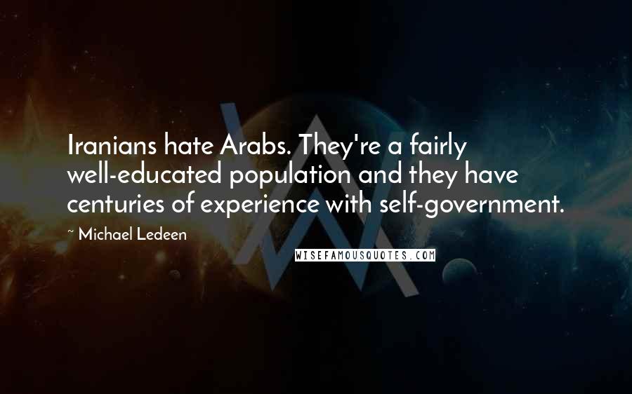 Michael Ledeen Quotes: Iranians hate Arabs. They're a fairly well-educated population and they have centuries of experience with self-government.