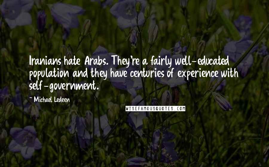 Michael Ledeen Quotes: Iranians hate Arabs. They're a fairly well-educated population and they have centuries of experience with self-government.
