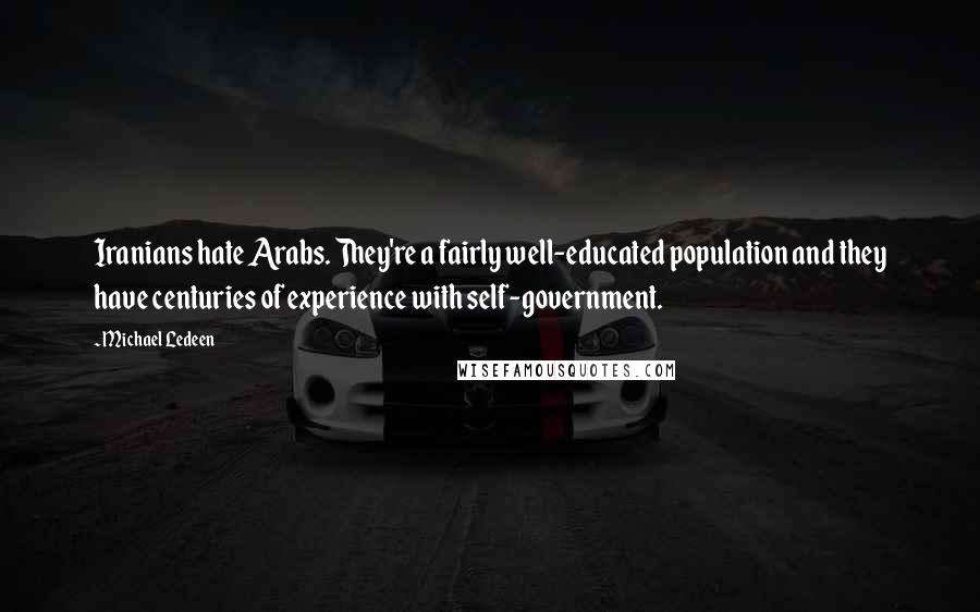 Michael Ledeen Quotes: Iranians hate Arabs. They're a fairly well-educated population and they have centuries of experience with self-government.