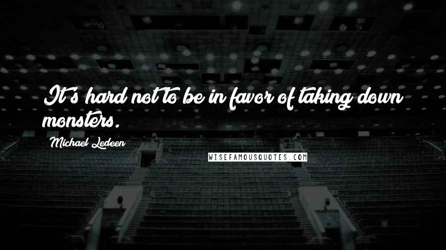 Michael Ledeen Quotes: It's hard not to be in favor of taking down monsters.