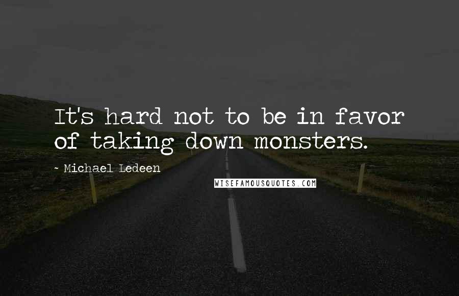 Michael Ledeen Quotes: It's hard not to be in favor of taking down monsters.