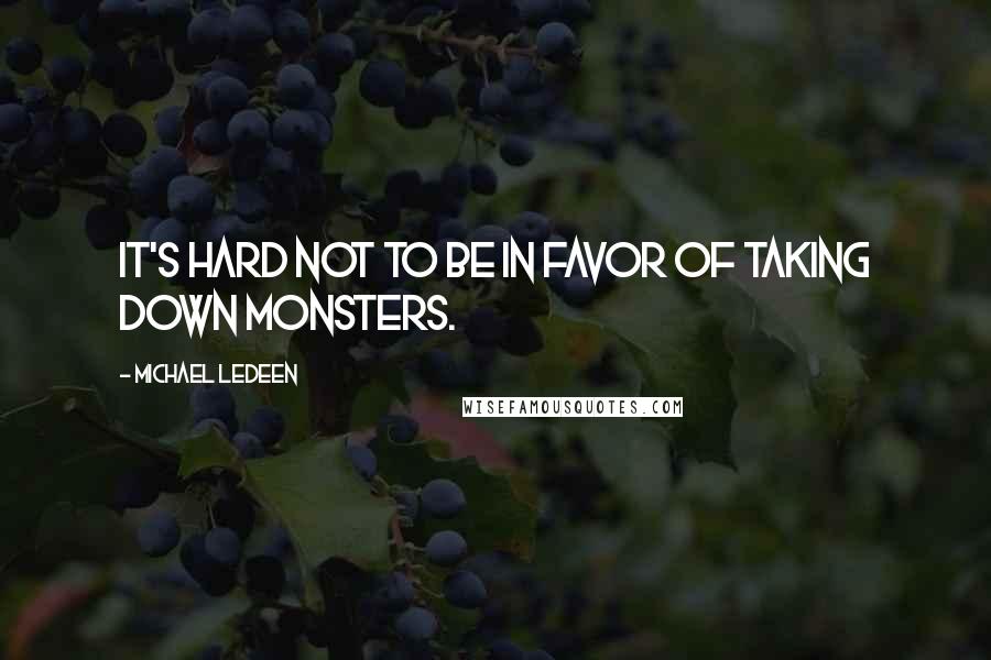 Michael Ledeen Quotes: It's hard not to be in favor of taking down monsters.