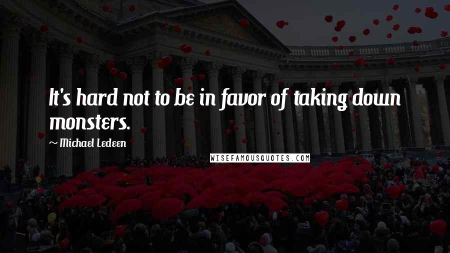 Michael Ledeen Quotes: It's hard not to be in favor of taking down monsters.