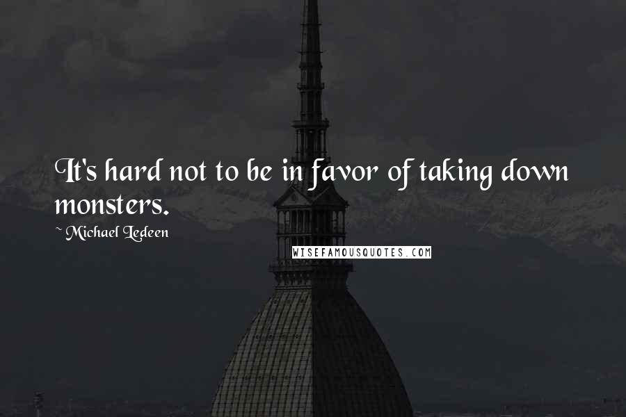 Michael Ledeen Quotes: It's hard not to be in favor of taking down monsters.