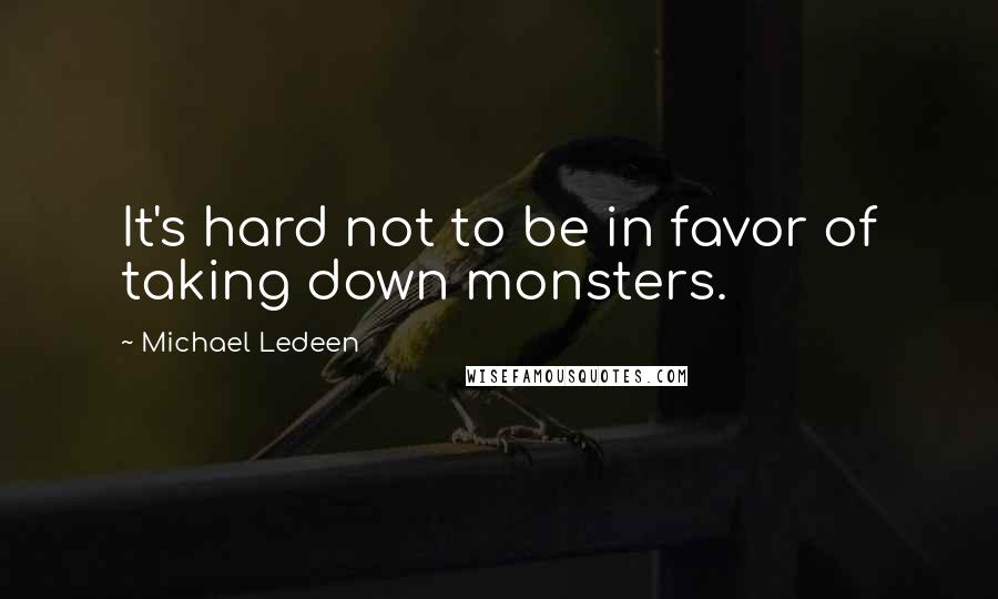 Michael Ledeen Quotes: It's hard not to be in favor of taking down monsters.