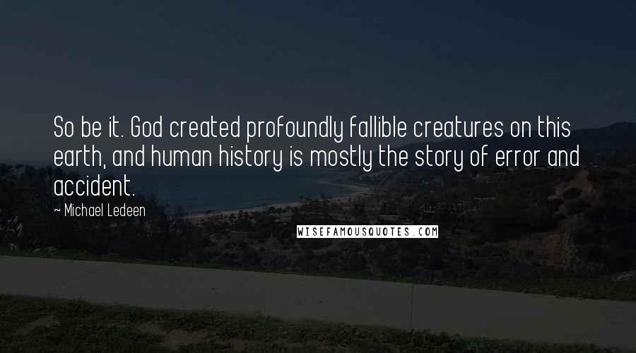 Michael Ledeen Quotes: So be it. God created profoundly fallible creatures on this earth, and human history is mostly the story of error and accident.