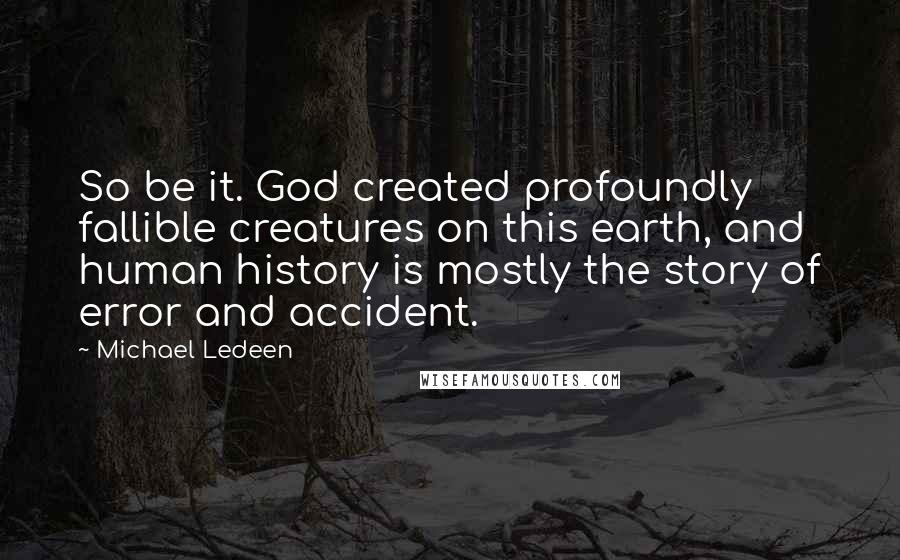 Michael Ledeen Quotes: So be it. God created profoundly fallible creatures on this earth, and human history is mostly the story of error and accident.