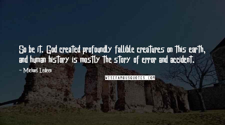 Michael Ledeen Quotes: So be it. God created profoundly fallible creatures on this earth, and human history is mostly the story of error and accident.