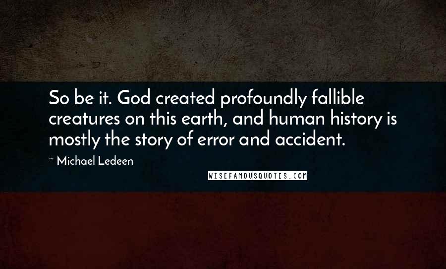 Michael Ledeen Quotes: So be it. God created profoundly fallible creatures on this earth, and human history is mostly the story of error and accident.
