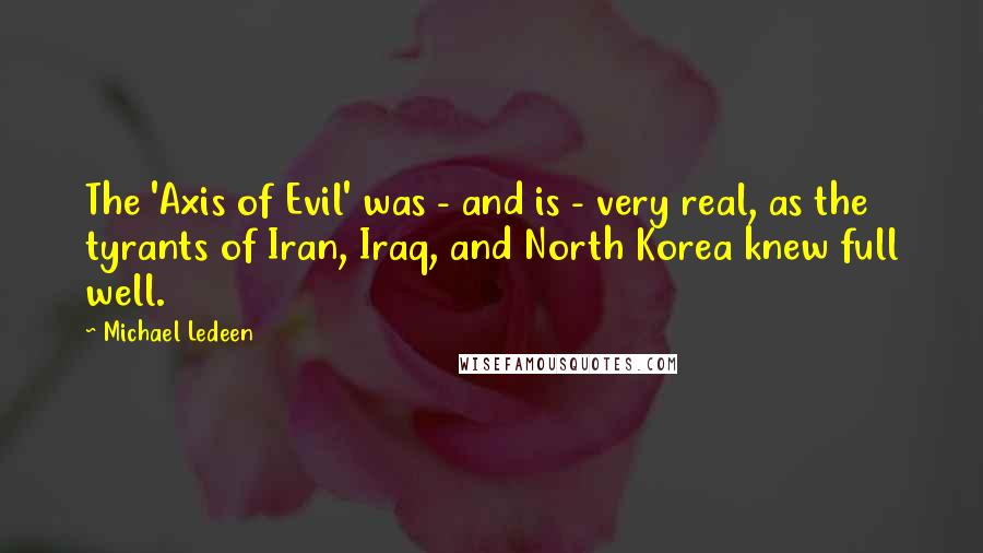 Michael Ledeen Quotes: The 'Axis of Evil' was - and is - very real, as the tyrants of Iran, Iraq, and North Korea knew full well.