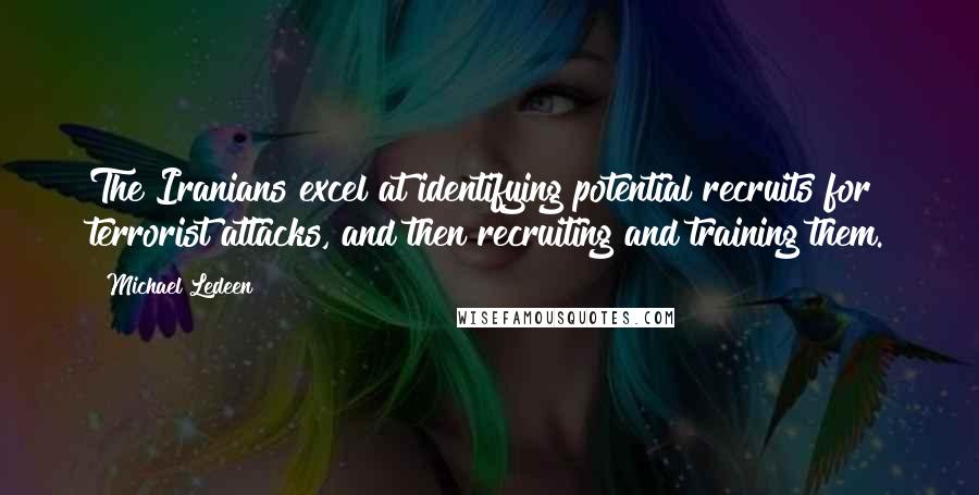 Michael Ledeen Quotes: The Iranians excel at identifying potential recruits for terrorist attacks, and then recruiting and training them.