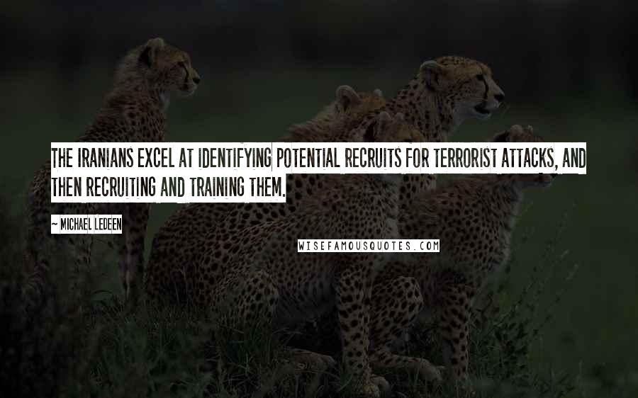 Michael Ledeen Quotes: The Iranians excel at identifying potential recruits for terrorist attacks, and then recruiting and training them.