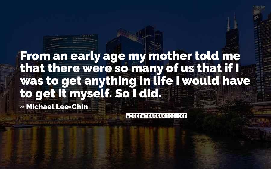 Michael Lee-Chin Quotes: From an early age my mother told me that there were so many of us that if I was to get anything in life I would have to get it myself. So I did.