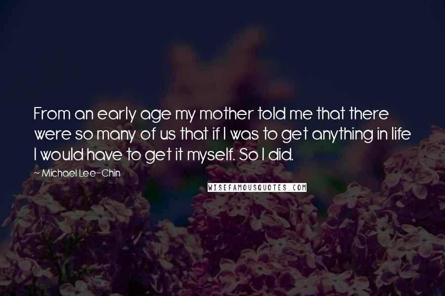 Michael Lee-Chin Quotes: From an early age my mother told me that there were so many of us that if I was to get anything in life I would have to get it myself. So I did.