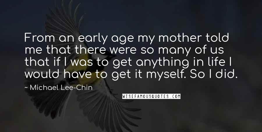 Michael Lee-Chin Quotes: From an early age my mother told me that there were so many of us that if I was to get anything in life I would have to get it myself. So I did.