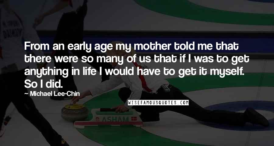 Michael Lee-Chin Quotes: From an early age my mother told me that there were so many of us that if I was to get anything in life I would have to get it myself. So I did.