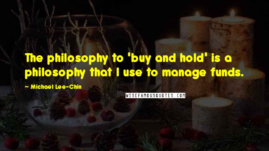 Michael Lee-Chin Quotes: The philosophy to 'buy and hold' is a philosophy that I use to manage funds.