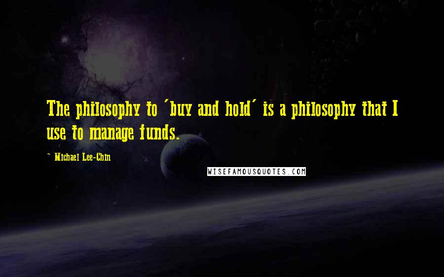 Michael Lee-Chin Quotes: The philosophy to 'buy and hold' is a philosophy that I use to manage funds.