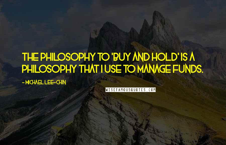 Michael Lee-Chin Quotes: The philosophy to 'buy and hold' is a philosophy that I use to manage funds.