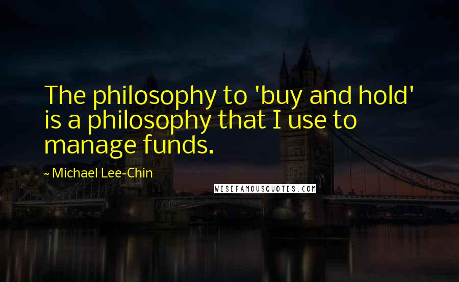 Michael Lee-Chin Quotes: The philosophy to 'buy and hold' is a philosophy that I use to manage funds.