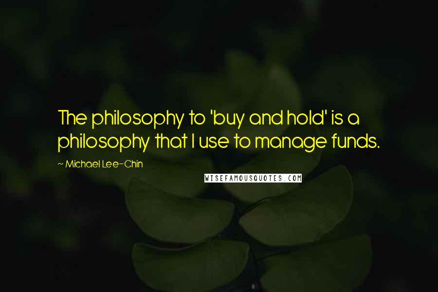 Michael Lee-Chin Quotes: The philosophy to 'buy and hold' is a philosophy that I use to manage funds.