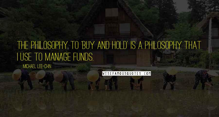 Michael Lee-Chin Quotes: The philosophy to 'buy and hold' is a philosophy that I use to manage funds.