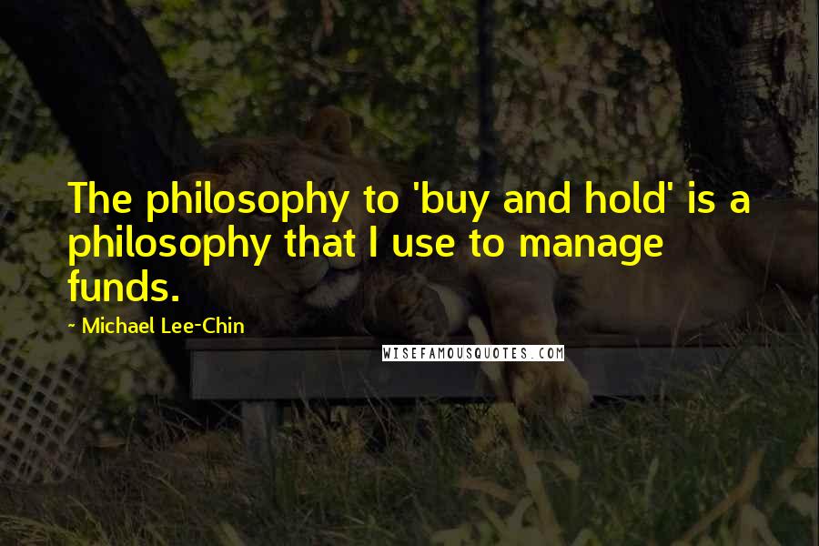 Michael Lee-Chin Quotes: The philosophy to 'buy and hold' is a philosophy that I use to manage funds.