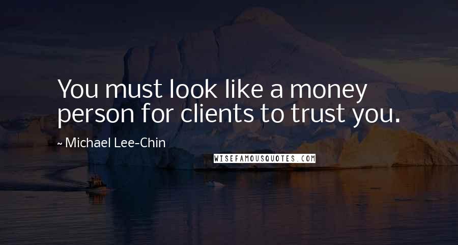 Michael Lee-Chin Quotes: You must look like a money person for clients to trust you.
