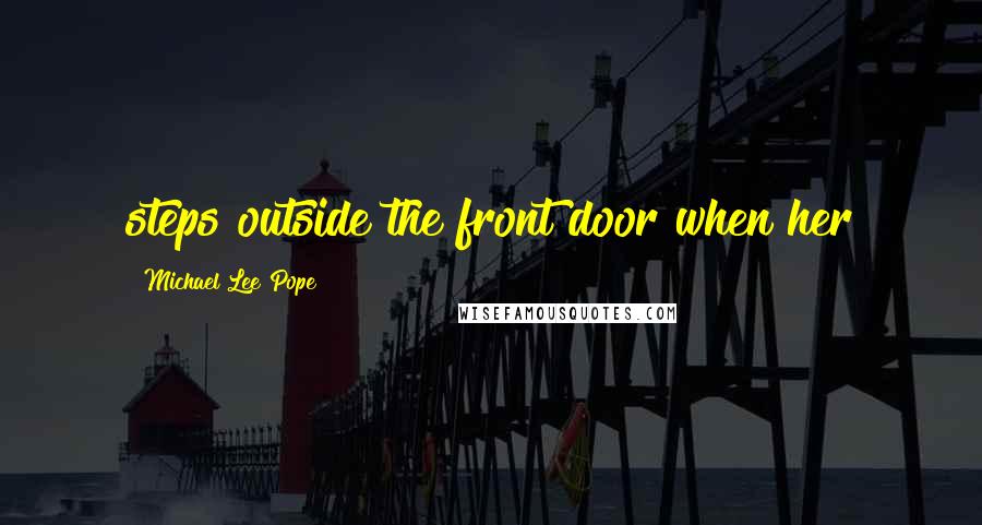 Michael Lee Pope Quotes: steps outside the front door when her