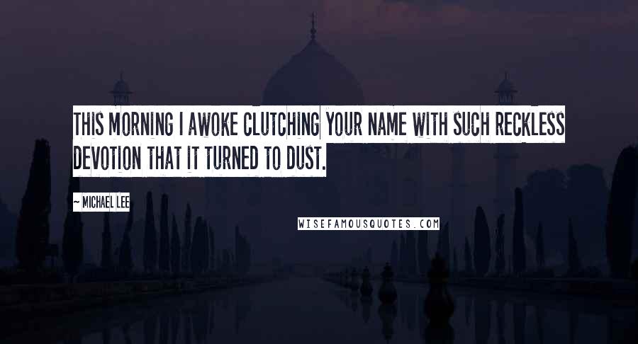 Michael Lee Quotes: This morning I awoke clutching your name with such reckless devotion that it turned to dust.