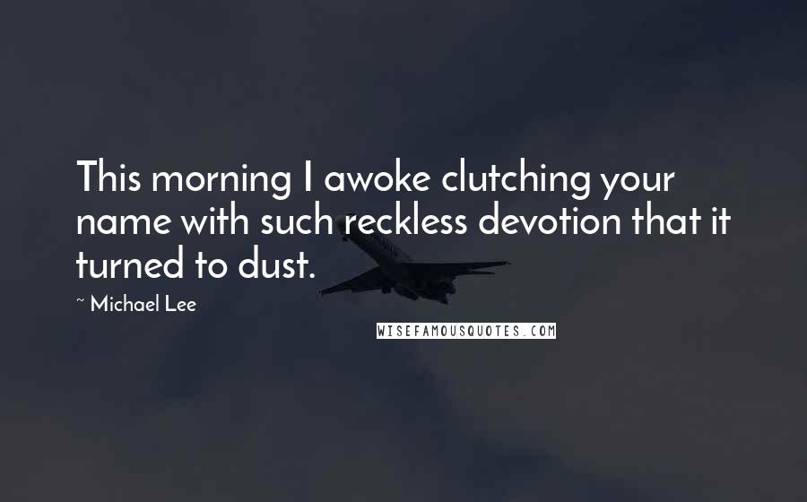 Michael Lee Quotes: This morning I awoke clutching your name with such reckless devotion that it turned to dust.