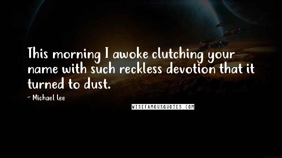 Michael Lee Quotes: This morning I awoke clutching your name with such reckless devotion that it turned to dust.