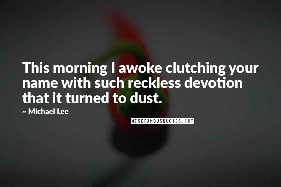 Michael Lee Quotes: This morning I awoke clutching your name with such reckless devotion that it turned to dust.